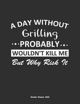 A Day Without Grilling Probably Wouldn’’t Kill Me But Why Risk It Weekly Planner 2020: Weekly Calendar / Planner Grilling Gift, 146 Pages, 8.5x11, Soft