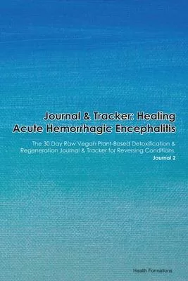 Journal & Tracker: Healing Acute Hemorrhagic Encephalitis: The 30 Day Raw Vegan Plant-Based Detoxification & Regeneration Journal & Track