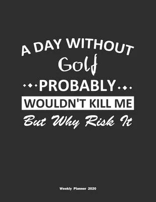 A Day Without Golf Probably Wouldn’’t Kill Me But Why Risk It Weekly Planner 2020: Weekly Calendar / Planner Golf Gift, 146 Pages, 8.5x11, Soft Cover,