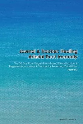 Journal & Tracker: Healing Arterial Duct Anomaly: The 30 Day Raw Vegan Plant-Based Detoxification & Regeneration Journal & Tracker for Re