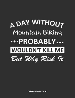 A Day Without Mountain Biking Probably Wouldn’’t Kill Me But Why Risk It Weekly Planner 2020: Weekly Calendar / Planner Mountain Biking Gift, 146 Pages