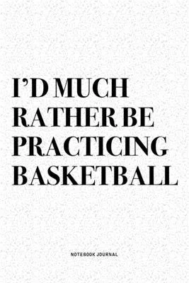 I’’d Much Rather Be Practicing Basketball: A 6x9 Inch Diary Notebook Journal With A Bold Text Font Slogan On A Matte Cover and 120 Blank Lined Pages Ma