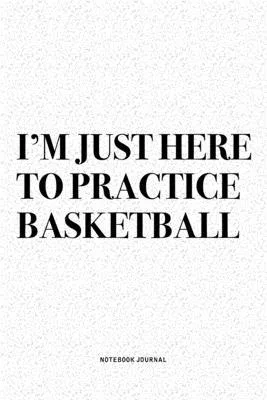 I’’m Just Here To Practice Basketball: A 6x9 Inch Diary Notebook Journal With A Bold Text Font Slogan On A Matte Cover and 120 Blank Lined Pages Makes