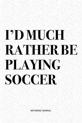 I’’d Much Rather Be Playing Soccer: A 6x9 Inch Diary Notebook Journal With A Bold Text Font Slogan On A Matte Cover and 120 Blank Lined Pages Makes A G