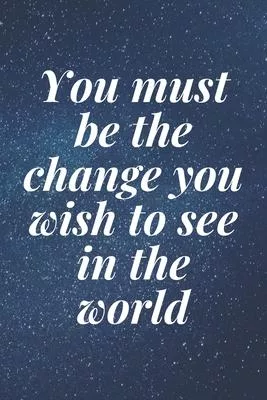 You must be the change you wish to see in the world: The Motivation Journal That Keeps Your Dreams /goals Alive and make it happen