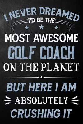 I Never Dreamed I’’d Be The Most Awesome Golf Coach On The Planet But Here I Am Absolutely Crushing It: Golf Coach Journal / Notebook / Logbook / Appre