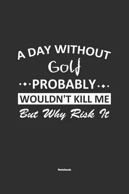A Day Without Golf Probably Wouldn’’t Kill Me But Why Risk It Notebook: NoteBook / Journla Golf Gift, 120 Pages, 6x9, Soft Cover, Matte Finish