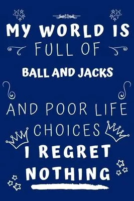 My World Is Full Of Ball And Jacks And Poor Life Choices I Regret Nothing: Perfect Gag Gift For A Lover Of Ball And Jacks - Blank Lined Notebook Journ