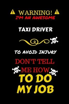 Warning! I’’m An Awesome Taxi Driver To Avoid Injury Don’’t Tell Me How To Do My Job: Perfect Gag Gift For An Awesome Taxi Driver Who Knows How To Do Th