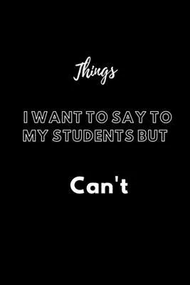 Things I Want to Say to My Students But Can’’t: / School Composition Writing Book / 6