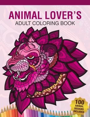 Animal Lover’’s Adult Coloring Book: Animal Lovers Coloring Book with 100 Gorgeous Lions, Elephants, Owls, Horses, Dogs, Cats, Plants and Wildlife for