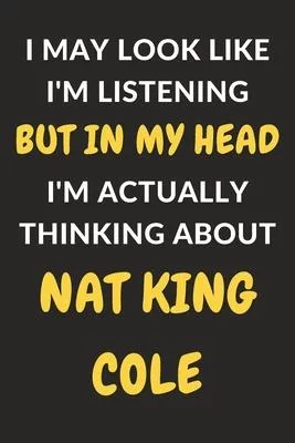 I May Look Like I’’m Listening But In My Head I’’m Actually Thinking About Nat King Cole: Nat King Cole Journal Notebook to Write Down Things, Take Note