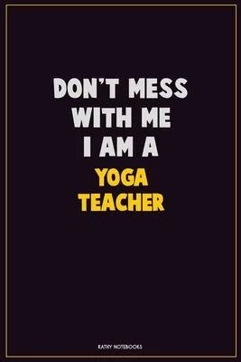 Don’’t Mess With Me, I Am A Yoga Teacher: Career Motivational Quotes 6x9 120 Pages Blank Lined Notebook Journal