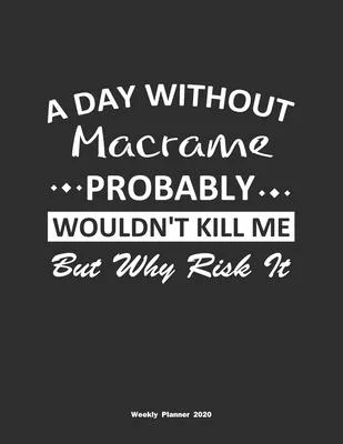 A Day Without Macrame Probably Wouldn’’t Kill Me But Why Risk It Weekly Planner 2020: Weekly Calendar / Planner Macrame Gift, 146 Pages, 8.5x11, Soft C