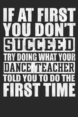 If At First You Don’’t Succeed Try Doing What Your Dance Teacher Told You To Do The First Time: Blank Lined Notebook Journal