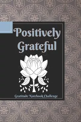 Positively Grateful Gratitude Notebook Challenge: A Gratitude Journal of Daily Reflection - Lotus Edition