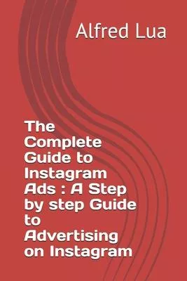 The Complete Guide to Instagram Ads: A Step by step Guide to Advertising on Instagram