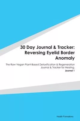30 Day Journal & Tracker: Reversing Eyelid Border Anomaly: The Raw Vegan Plant-Based Detoxification & Regeneration Journal & Tracker for Healing