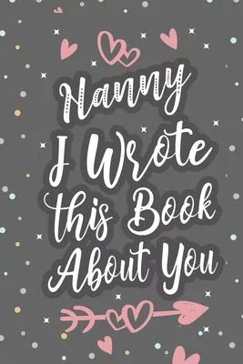 Nanny I Wrote This Book About You: Fill In The Blank Book For What You Love About Grandma Grandma’’s Birthday, Mother’’s Day Grandparent’’s Gift