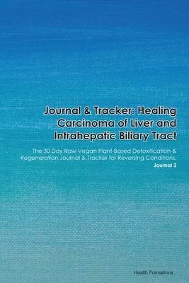 Journal & Tracker: Healing Carcinoma of Liver and Intrahepatic Biliary Tract: The 30 Day Raw Vegan Plant-Based Detoxification & Regenerat