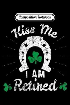 Composition Notebook: Kiss Me I’’m Retired Retirement Gag Gift St Patricks Day 2020 Journal/Notebook Blank Lined Ruled 6x9 100 Pages