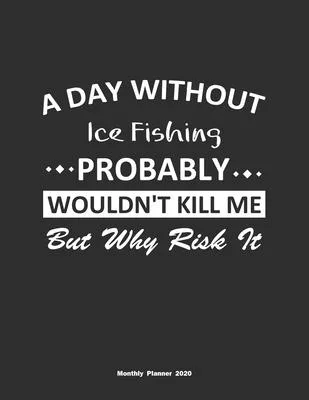 A Day Without Ice Fishing Probably Wouldn’’t Kill Me But Why Risk It Monthly Planner 2020: Monthly Calendar / Planner Ice Fishing Gift, 60 Pages, 8.5x1
