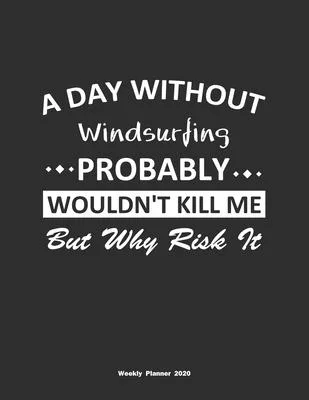 A Day Without Windsurfing Probably Wouldn’’t Kill Me But Why Risk It Weekly Planner 2020: Weekly Calendar / Planner Windsurfing Gift, 146 Pages, 8.5x11