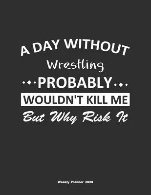 A Day Without Wrestling Probably Wouldn’’t Kill Me But Why Risk It Weekly Planner 2020: Weekly Calendar / Planner Wrestling Gift, 146 Pages, 8.5x11, So