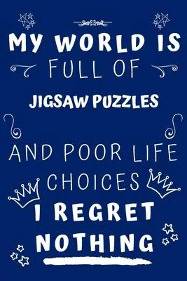 My World Is Full Of Jigsaw Puzzles And Poor Life Choices I Regret Nothing: Perfect Gag Gift For A Lover Of Jigsaw Puzzles - Blank Lined Notebook Journ