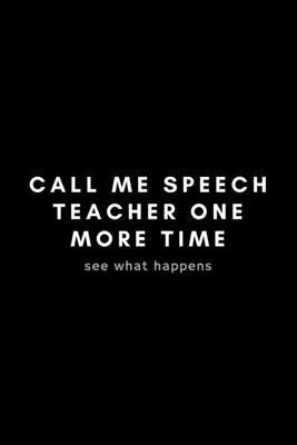 Call Me Speech Teacher One More Time See What Happens: Funny Speech Language Pathologist Notebook Gift Idea For SLP, SLT, SALT - 120 Pages (6