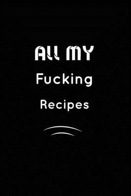 All my fucking Recipes: Inspirational Notebook, Motivational Quote Notebook, Funny Anniversary, Bridesmaids, Best Friends, Best Gift, Notebook