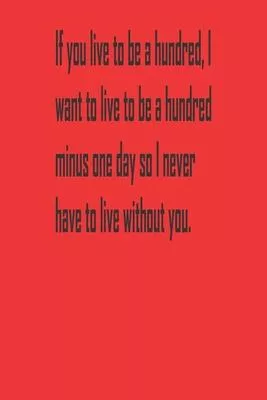 If you live to be a hundred, I want to live to be a hundred minus one day so I never have to live without you.: A Tool For You To Write Those Crazy Id