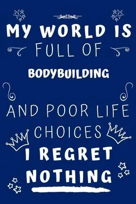 My World Is Full Of Bodybuilding And Poor Life Choices I Regret Nothing: Perfect Gag Gift For A Lover Of Bodybuilding - Blank Lined Notebook Journal -