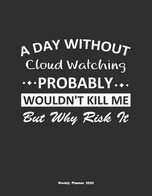 A Day Without Cloud Watching Probably Wouldn’’t Kill Me But Why Risk It Weekly Planner 2020: Weekly Calendar / Planner Cloud Watching Gift, 146 Pages,