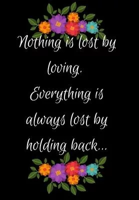 Nothing Is Lost by Loving. Everything Is Always Lost by Holding Back: Show Your Feelings with This Journal Buy It for That Person in Your Life, Who Wa