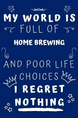 My World Is Full Of Home Brewing And Poor Life Choices I Regret Nothing: Perfect Gag Gift For A Lover Of Home Brewing - Blank Lined Notebook Journal -