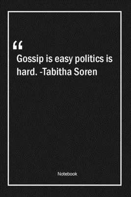 Gossip is easy, politics is hard. -Tabitha Soren: Lined Gift Notebook With Unique Touch - Journal - Lined Premium 120 Pages -politics Quotes-