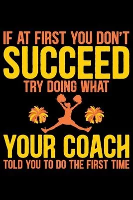 If At First You Don’’t Succeed Try Doing What Your Coach Told You To Do The First Time: Cool Cheerleading Coach Journal Notebook - Gifts Idea for Cheer