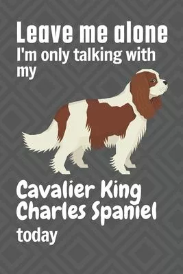 Leave me alone I’’m only talking with my Cavalier King Charles Spaniel today: For Cavalier King Charles Spaniel Dog Fans