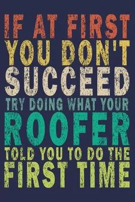 If at First You Don’’t Succeed Try Doing What Your Roofer Told You to Do the First Time: Funny Vintage Roofer Gifts Journal