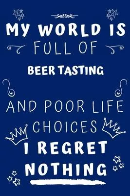 My World Is Full Of Beer Tasting And Poor Life Choices I Regret Nothing: Perfect Gag Gift For A Lover Of Beer Tasting - Blank Lined Notebook Journal -