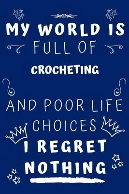 My World Is Full Of Crocheting And Poor Life Choices I Regret Nothing: Perfect Gag Gift For A Lover Of Crocheting - Blank Lined Notebook Journal - 120