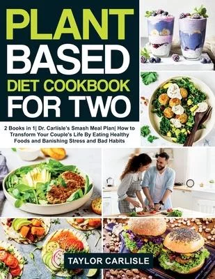 Plant Based Diet Cookbook For Two: 2 Books in 1 Dr. Carlisle’’s Smash Meal Plan How to Transform Your Couple’’s Life by Eating Healthy Foods and Banishi