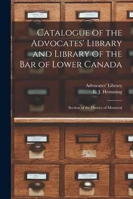 Catalogue of the Advocates’’ Library and Library of the Bar of Lower Canada [microform]: Section of the District of Montreal