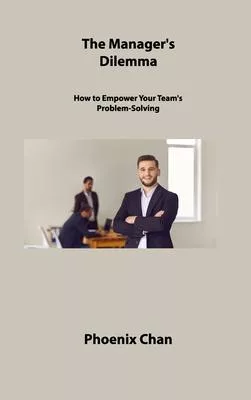 The Manager’s Dilemma: How to Empower Your Team’s Problem-Solving