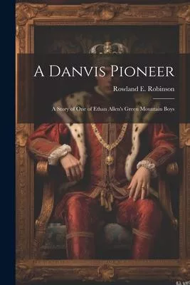 A Danvis Pioneer; a Story of one of Ethan Allen’s Green Mountain Boys