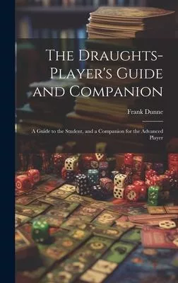The Draughts-player’s Guide and Companion: A Guide to the Student, and a Companion for the Advanced Player