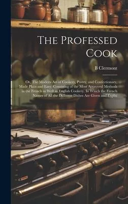 The Professed Cook; or, The Modern art of Cookery, Pastry, and Confectionary, Made Plain and Easy. Consisting of the Most Approved Methods in the Fren