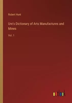 Ure’s Dictionary of Arts Manufactures and Mines: Vol. 1