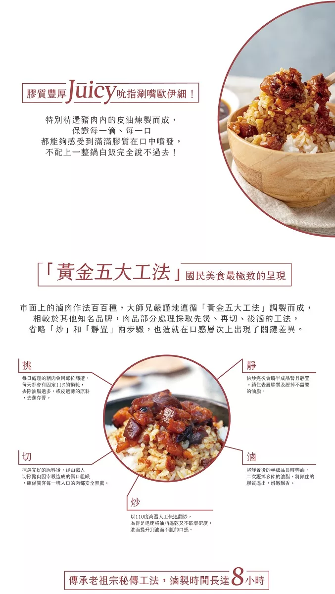 膠質豐厚UICY吮指涮嘴歐伊細!特別精選豬肉内的皮油煉製而成,保證每一滴、每一口，都能夠感受到滿滿膠質在口中噴發,不配上一整鍋白飯完全說不過去!黃金五大工法國民美食最極致的呈現，市面上的滷肉作法百百種,大師兄嚴謹地遵循黃金五大工法調製而成,相較於其他